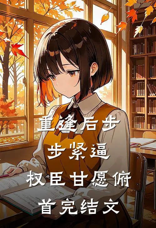 重逢后步步紧逼，权臣甘愿俯首完结文