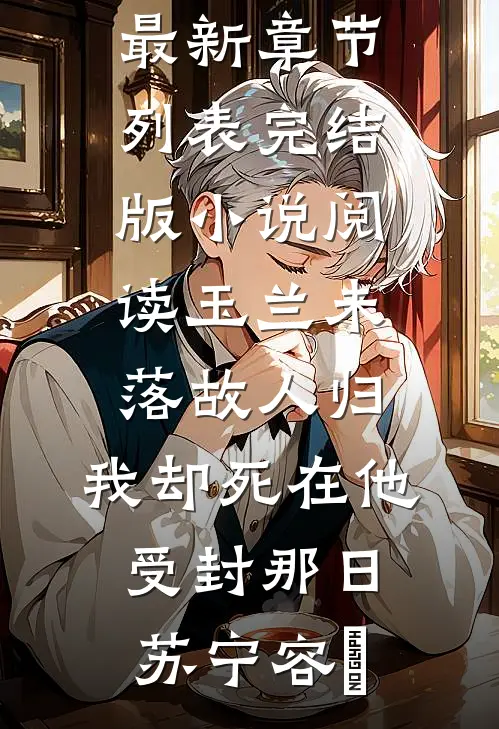 玉兰未落故人归，我却死在他受封那日苏宁容璟最新章节列表_完结版小说阅读玉兰未落故人归，我却死在他受封那日苏宁容璟