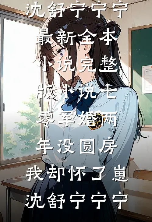 七零军婚两年没圆房，我却怀了崽沈舒宁宁宁最新全本小说_完整版小说七零军婚两年没圆房，我却怀了崽(沈舒宁宁宁)