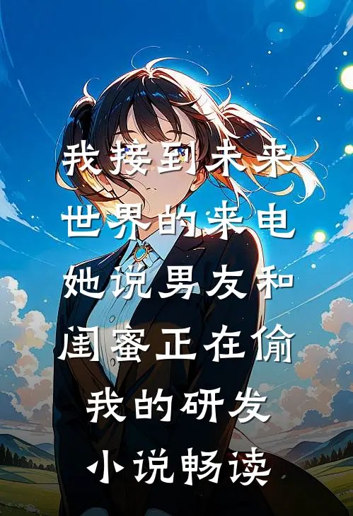 我接到未来世界的来电，她说男友和闺蜜正在偷我的研发小说畅读