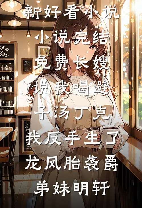 长嫂说我喝避子汤丁克，我反手生了龙凤胎袭爵弟妹明轩最新好看小说_小说完结免费长嫂说我喝避子汤丁克，我反手生了龙凤胎袭爵弟妹明轩