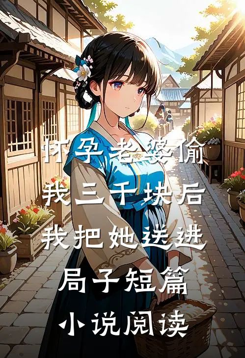 怀孕老婆偷我三千块后，我把她送进局子短篇小说阅读