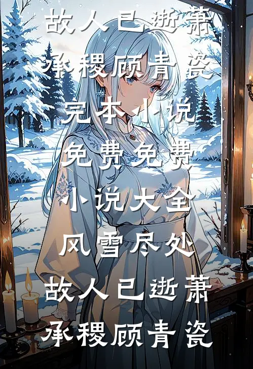 风雪尽处，故人已逝(萧承稷顾青瓷)完本小说免费_免费小说大全风雪尽处，故人已逝萧承稷顾青瓷