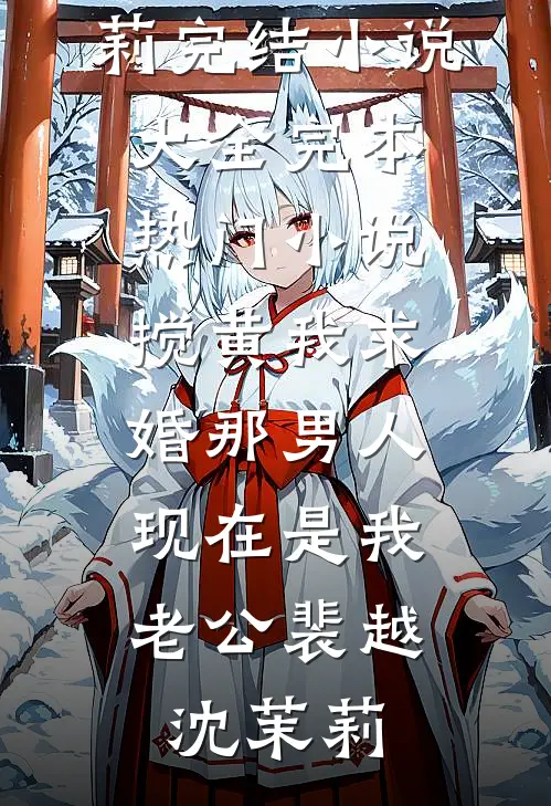 搅黄我求婚那男人，现在是我老公裴越沈茉莉完结小说大全_完本热门小说搅黄我求婚那男人，现在是我老公(裴越沈茉莉)
