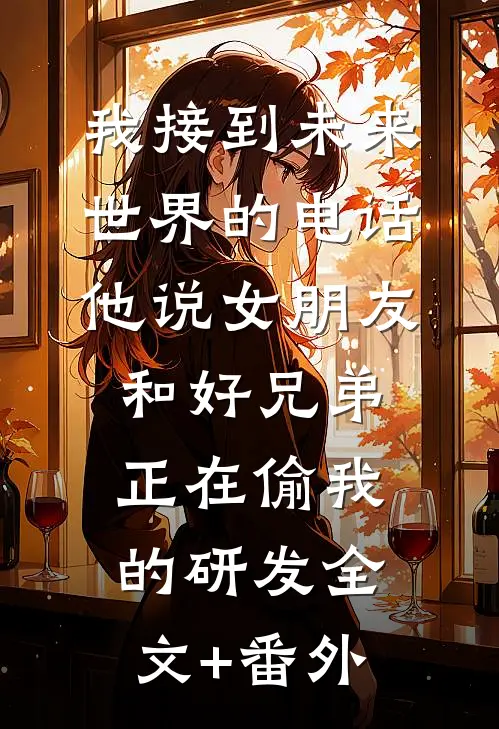 我接到未来世界的电话，他说女朋友和好兄弟正在偷我的研发全文+番外