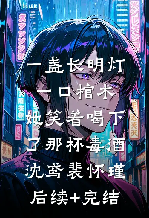 一盏长明灯，一口棺木，她笑着喝下了那杯毒酒沈鸢裴怀瑾后续+完结