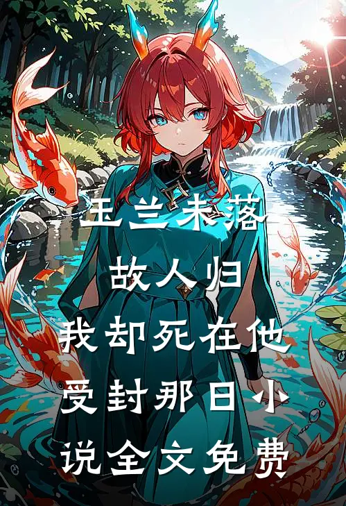 玉兰未落故人归，我却死在他受封那日小说全文免费