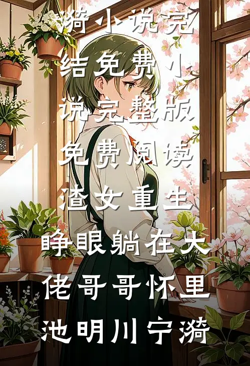 渣女重生，睁眼躺在大佬哥哥怀里池明川宁漪小说完结免费_小说完整版免费阅读渣女重生，睁眼躺在大佬哥哥怀里池明川宁漪