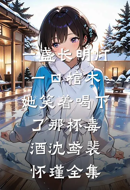 一盏长明灯，一口棺木，她笑着喝下了那杯毒酒沈鸢裴怀瑾全集