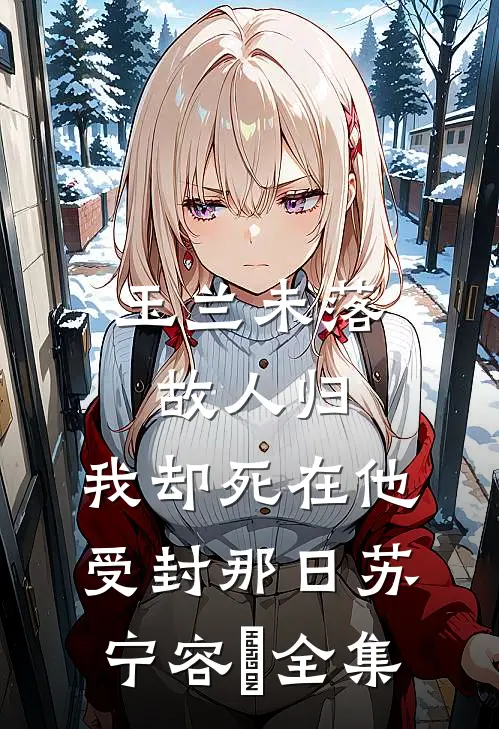 玉兰未落故人归，我却死在他受封那日苏宁容璟全集