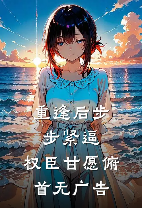 重逢后步步紧逼，权臣甘愿俯首无广告