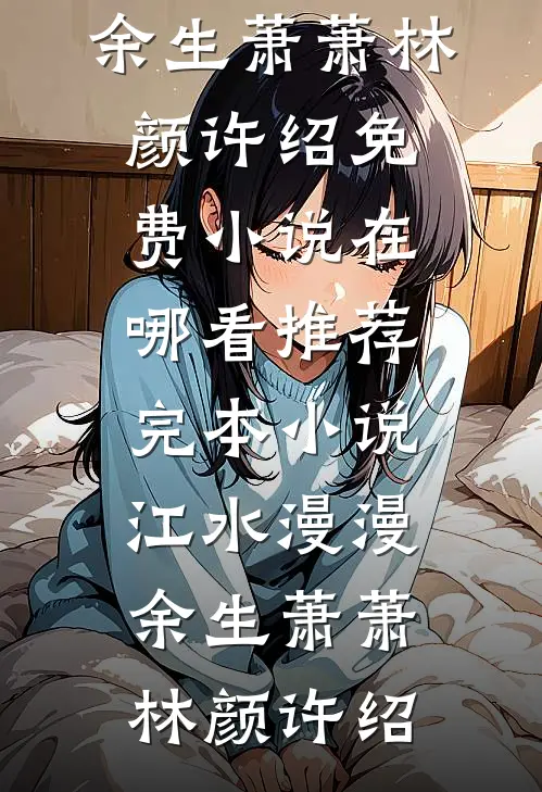 江水漫漫，余生萧萧(林颜许绍)免费小说在哪看_推荐完本小说江水漫漫，余生萧萧林颜许绍