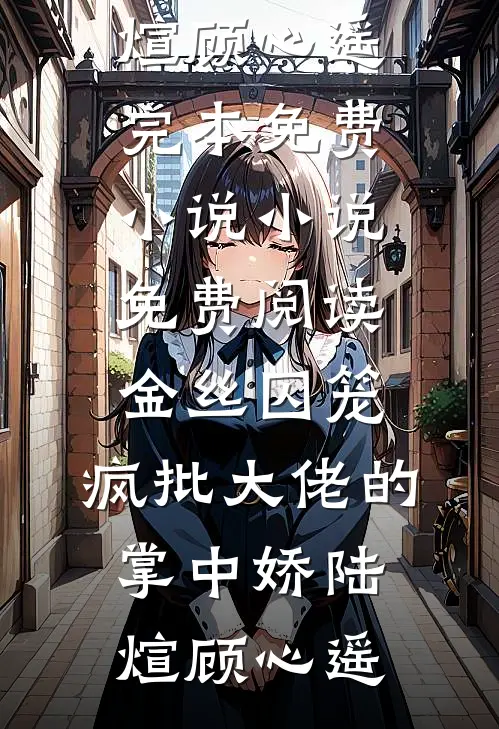 金丝囚笼：疯批大佬的掌中娇陆煊顾心遥完本免费小说_小说免费阅读金丝囚笼：疯批大佬的掌中娇(陆煊顾心遥)