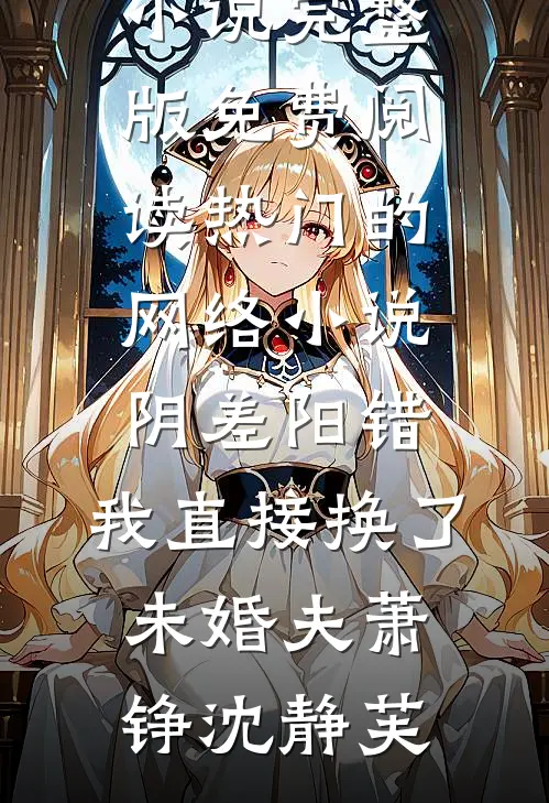 阴差阳错，我直接换了未婚夫(萧铮沈静芙)小说完整版免费阅读_热门的网络小说阴差阳错，我直接换了未婚夫萧铮沈静芙