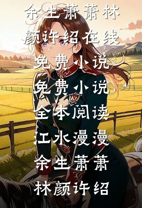 江水漫漫，余生萧萧林颜许绍在线免费小说_免费小说全本阅读江水漫漫，余生萧萧林颜许绍