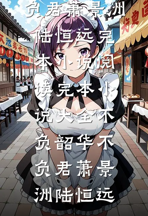 不负韶华不负君萧景洲陆恒远完本小说阅读_完本小说大全不负韶华不负君(萧景洲陆恒远)