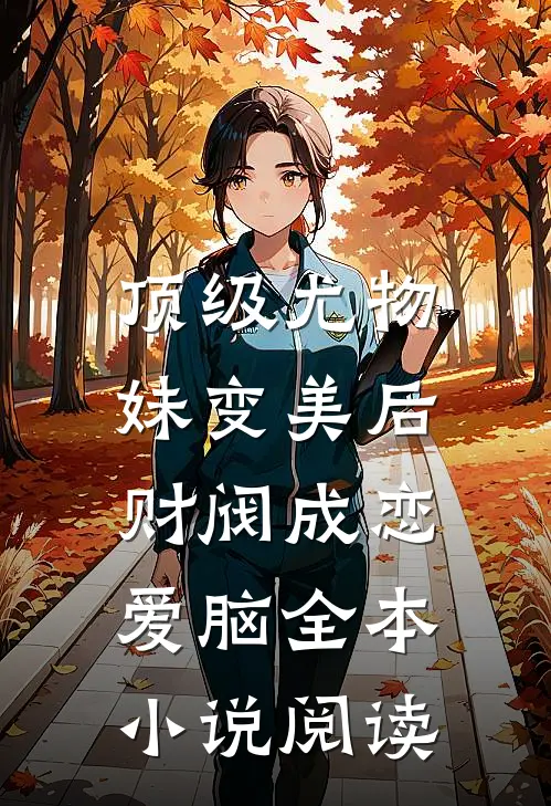 顶级尤物，妹变美后财阀成恋爱脑全本小说阅读