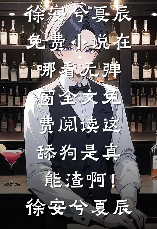 这舔狗是真能渣啊！徐安兮夏辰免费小说在哪看_无弹窗全文免费阅读这舔狗是真能渣啊！(徐安兮夏辰)