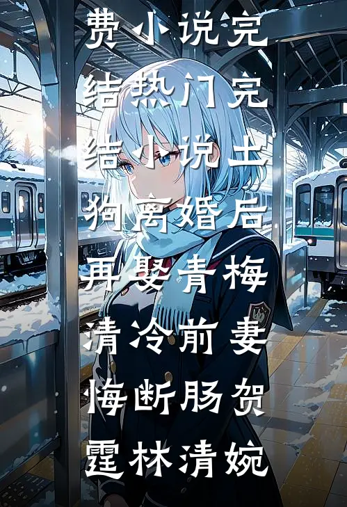 土狗离婚后再娶青梅，清冷前妻悔断肠贺霆林清婉免费小说完结_热门完结小说土狗离婚后再娶青梅，清冷前妻悔断肠(贺霆林清婉)