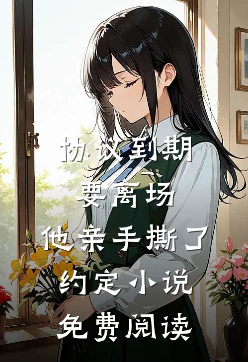 协议到期要离场，他亲手撕了约定小说免费阅读