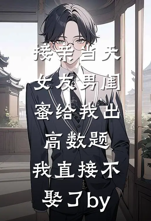 接亲当天女友男闺蜜给我出高数题，我直接不娶了by