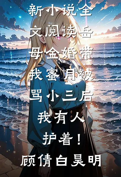 岳母金婚带我蜜月被骂小三后，我有人护着！(顾倩白昊明)免费阅读_最新小说全文阅读岳母金婚带我蜜月被骂小三后，我有人护着！顾倩白昊明