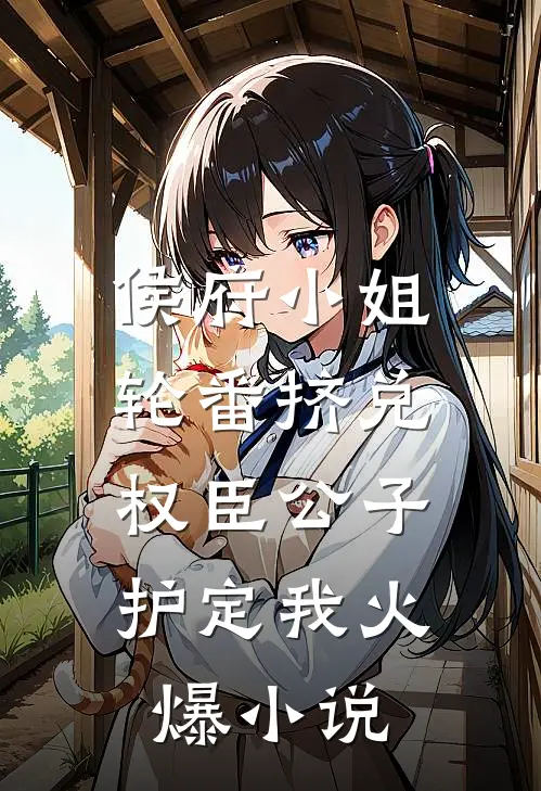 侯府小姐轮番挤兑，权臣公子护定我火爆小说