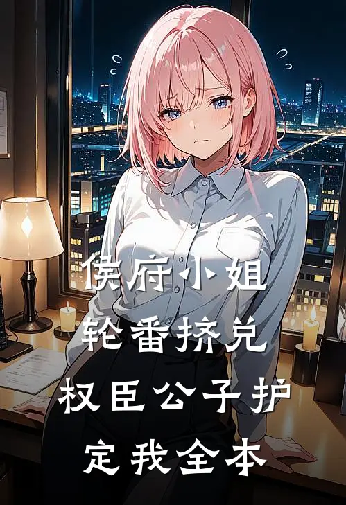 侯府小姐轮番挤兑，权臣公子护定我全本