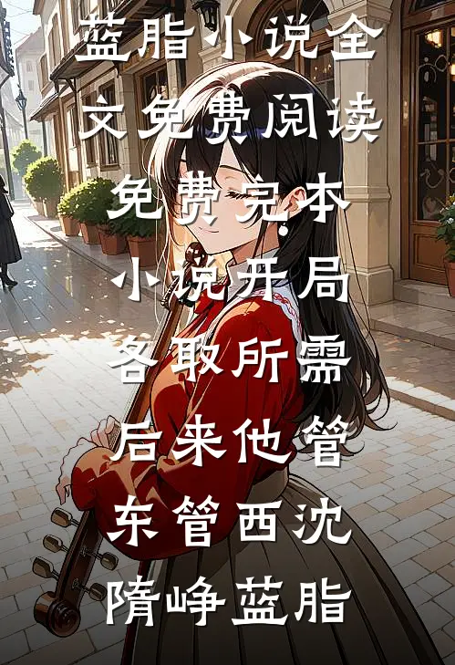 开局各取所需，后来他管东管西沈隋峥蓝脂小说全文免费阅读_免费完本小说开局各取所需，后来他管东管西(沈隋峥蓝脂)