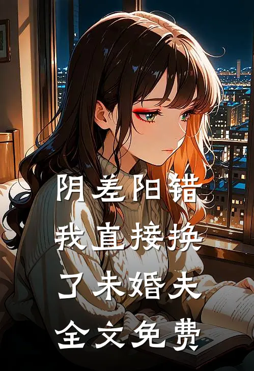 阴差阳错，我直接换了未婚夫全文免费