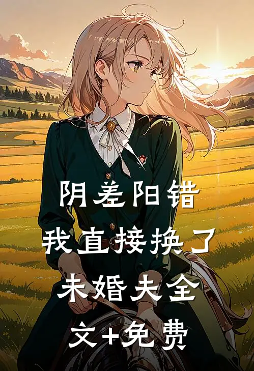 阴差阳错，我直接换了未婚夫全文+免费