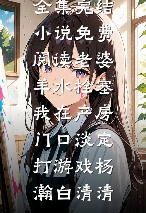 老婆羊水栓塞，我在产房门口淡定打游戏杨瀚白清清全文阅读免费全集_完结小说免费阅读老婆羊水栓塞，我在产房门口淡定打游戏(杨瀚白清清)
