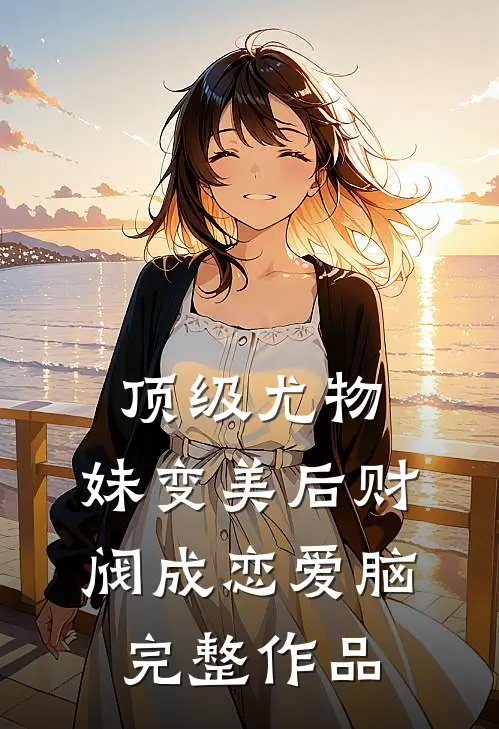 顶级尤物，妹变美后财阀成恋爱脑完整作品