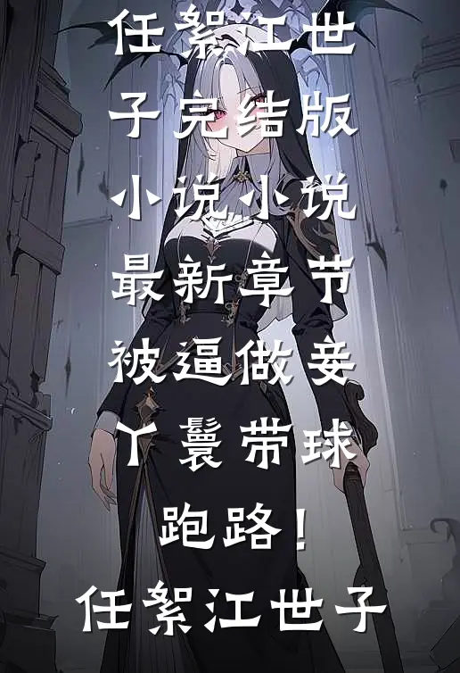 被逼做妾，丫鬟带球跑路！任絮江世子完结版小说_小说最新章节被逼做妾，丫鬟带球跑路！任絮江世子
