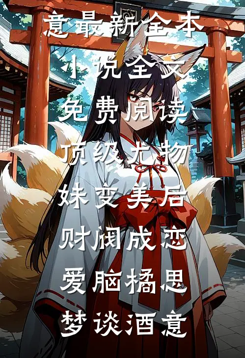 顶级尤物，妹变美后财阀成恋爱脑(橘思梦谈酒意)最新全本小说_全文免费阅读顶级尤物，妹变美后财阀成恋爱脑(橘思梦谈酒意)