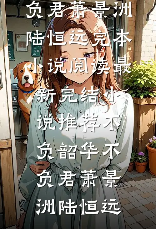 不负韶华不负君(萧景洲陆恒远)完本小说阅读_最新完结小说推荐不负韶华不负君(萧景洲陆恒远)