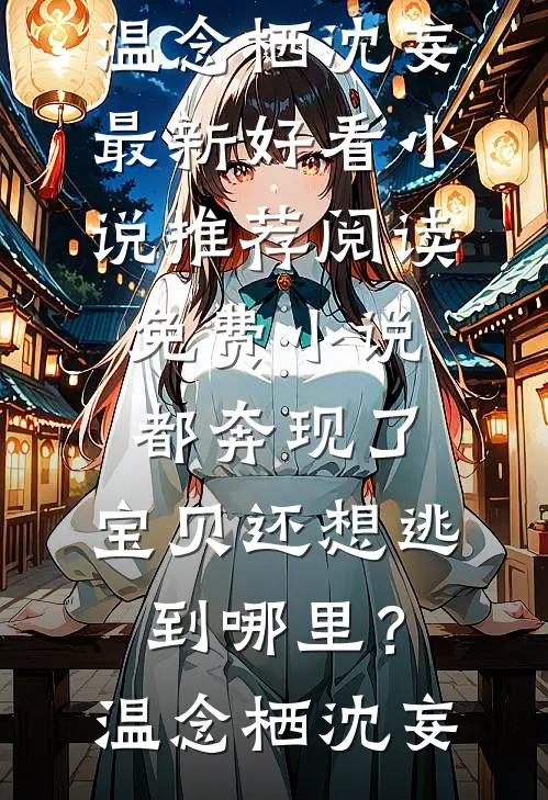 都奔现了，宝贝还想逃到哪里？(温念栖沈妄)最新好看小说推荐_阅读免费小说都奔现了，宝贝还想逃到哪里？温念栖沈妄