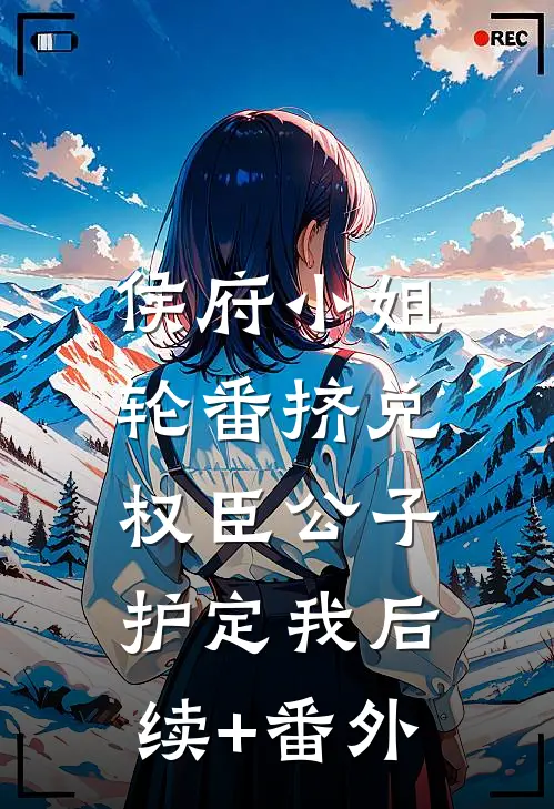 侯府小姐轮番挤兑，权臣公子护定我后续+番外