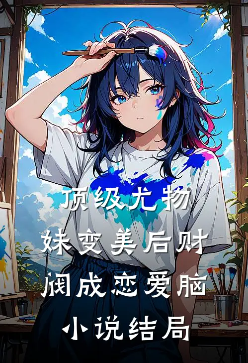 顶级尤物，妹变美后财阀成恋爱脑小说结局