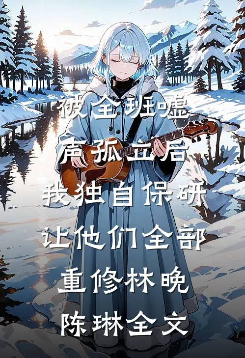 被全班“嘘”声孤立后，我独自保研让他们全部重修林晚陈琳全文