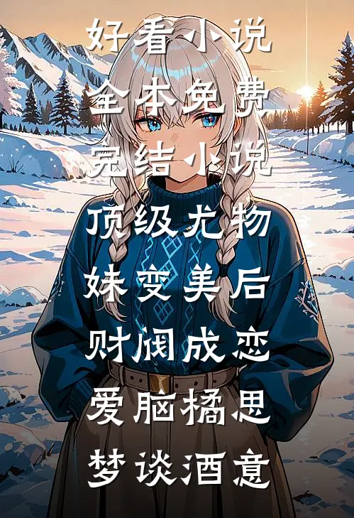 顶级尤物，妹变美后财阀成恋爱脑橘思梦谈酒意最新好看小说_全本免费完结小说顶级尤物，妹变美后财阀成恋爱脑橘思梦谈酒意