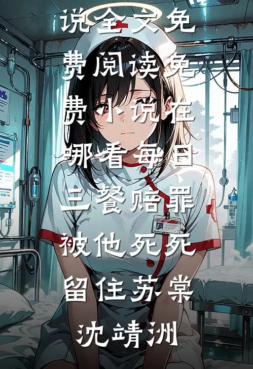 每日三餐赔罪，被他死死留住(苏棠沈靖洲)完结版小说全文免费阅读_免费小说在哪看每日三餐赔罪，被他死死留住苏棠沈靖洲