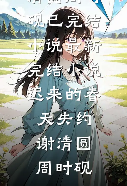 迟来的春天失约谢清圆周时砚已完结小说_最新完结小说迟来的春天失约(谢清圆周时砚)