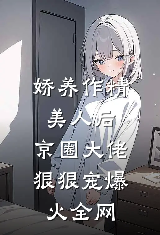 娇养作精美人后，京圈大佬狠狠宠爆火全网