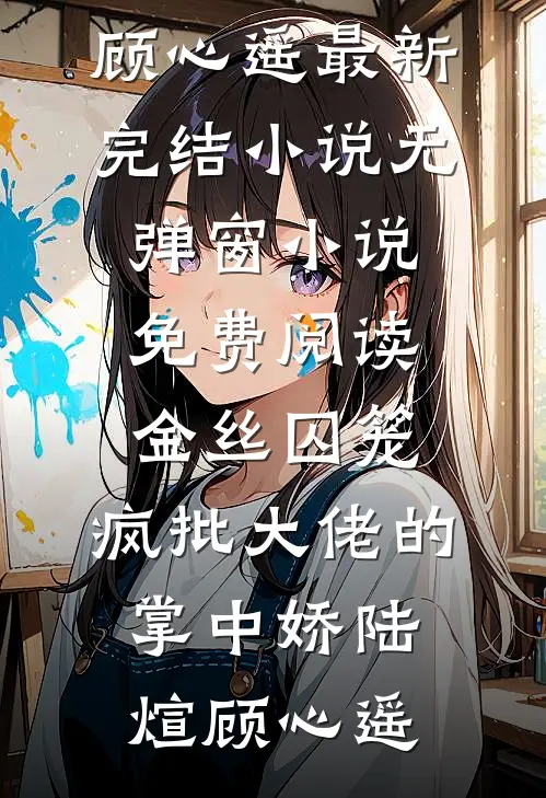 金丝囚笼：疯批大佬的掌中娇陆煊顾心遥最新完结小说_无弹窗小说免费阅读金丝囚笼：疯批大佬的掌中娇(陆煊顾心遥)