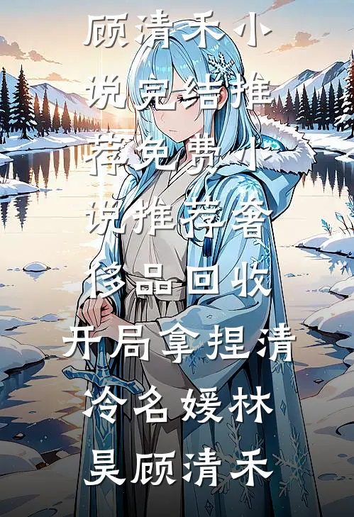 奢侈品回收，开局拿捏清冷名媛林昊顾清禾小说完结推荐_免费小说推荐奢侈品回收，开局拿捏清冷名媛林昊顾清禾