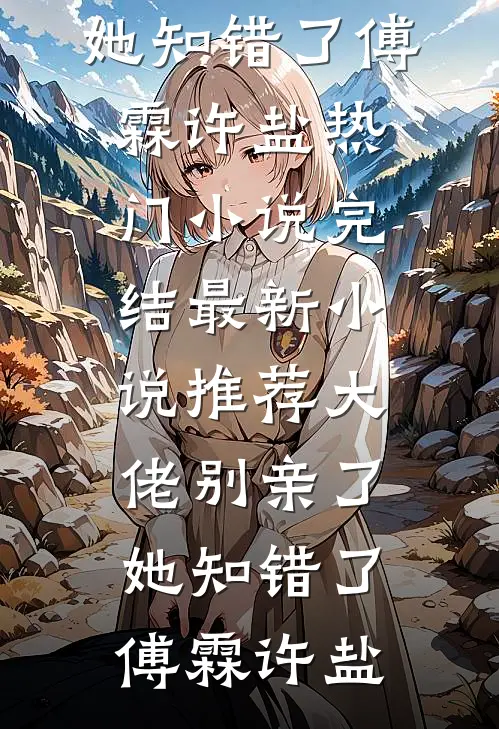 大佬别亲了，她知错了傅霖许盐热门小说完结_最新小说推荐大佬别亲了，她知错了傅霖许盐