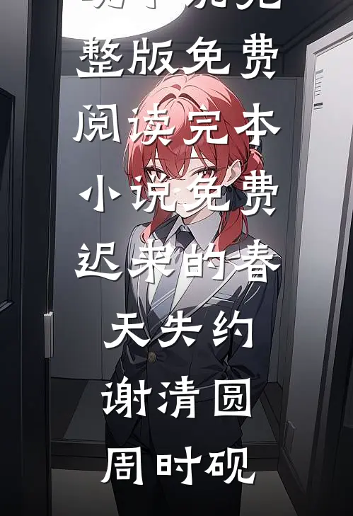 迟来的春天失约(谢清圆周时砚)小说完整版免费阅读_完本小说免费迟来的春天失约(谢清圆周时砚)