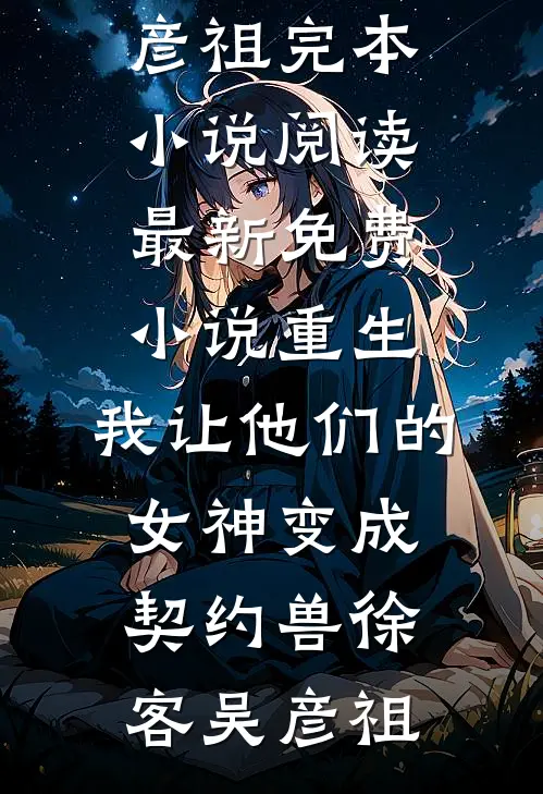 重生，我让他们的女神变成契约兽徐客吴彦祖完本小说阅读_最新免费小说重生，我让他们的女神变成契约兽(徐客吴彦祖)