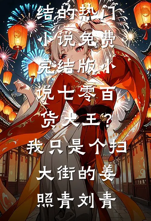 七零百货大王？我只是个扫大街的姜照青刘青完结的热门小说_免费完结版小说七零百货大王？我只是个扫大街的姜照青刘青